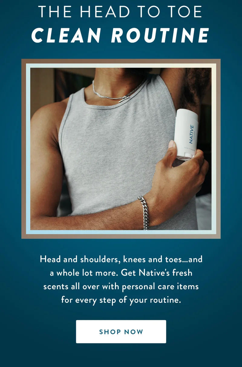 The Head to Toe Clean Routine | Head and shoulders, knees and toes…and a whole lot more. Get Native's fresh scents all over with personal care items for every step of your routine. | SHOP NOW