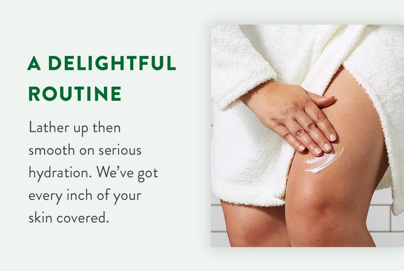 A delightful routine | Lather up then smooth on serious hydration. We’ve got every inch of your skin covered.