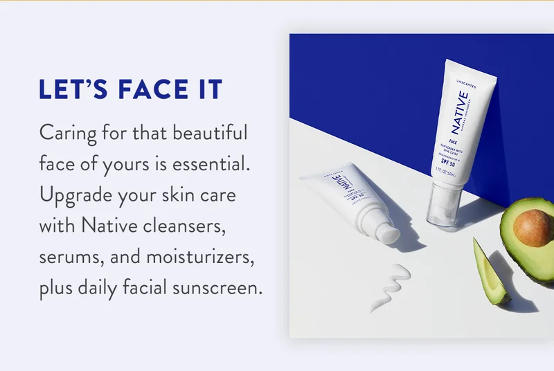 Let’s Face It | Caring for that beautiful face of yours is essential. Upgrade your skin care with Native cleansers, serums, and moisturizers, plus daily facial sunscreen.