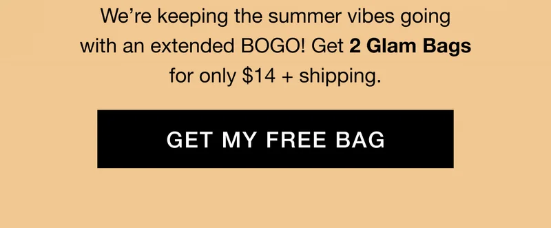 We’re keeping the summer vibes going with an extended BOGO! Get 2 Glam Bags for only $14 + shipping. GET MY FREE BAG