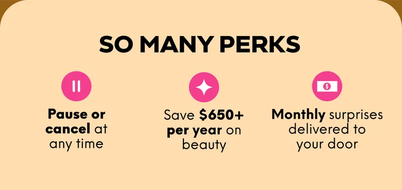 SO MANY PERKS: Pause or cancel at any time; Save $650+ per year on beauty; Monthly surprises delivered to your door.