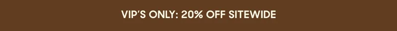 VIP’S ONLY: 20% OFF SITEWIDE
