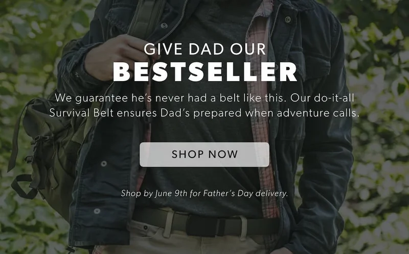 Give Dad our BESTSELLER. We guarantee he’s never had a belt like this. Our do-it-all Survival Belt ensures Dad’s prepared when adventure calls. Shop Survival Belt Now.