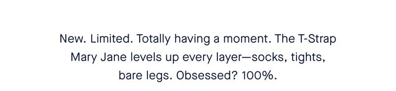 New. Limited. Totally having a moment. The T-Strap Mary Jane levels up every layer—socks, tights, bare legs. Obsessed? 100%.