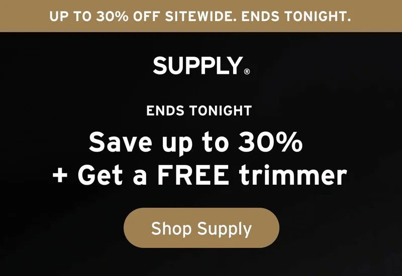 Supply. Up to 30% off sitewide. Ends tonight. Ends tonight. Save up to 30% + Get a FREE trimmer. Button: Shop Supply.