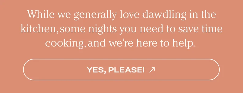 While we generally love dawdling in the kitchen, some nights you need to save time cooking, and we're here to help. Yes Please!