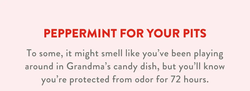 PEPPERMINT FOR YOUR PITS | To some, it might smell like you've been playing around in Grandma's candy dish, but you'll know you're protected from odor for 72 hours.
