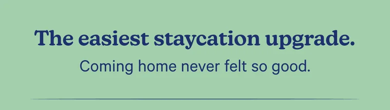 The easiest staycation upgrade. Coming home never felt so good.