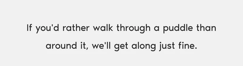 If you'd rather walk through a puddle than around it, we'll get along just fine.