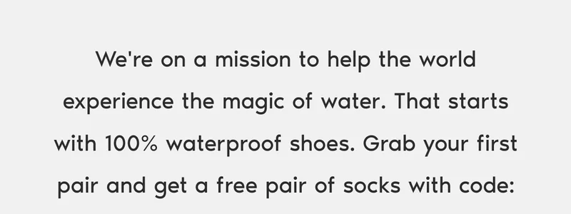 We're on a mission to help the world experience the magic of water. That starts with 100% waterproof shoes. Grab your first pair and get a free pair of socks with code: