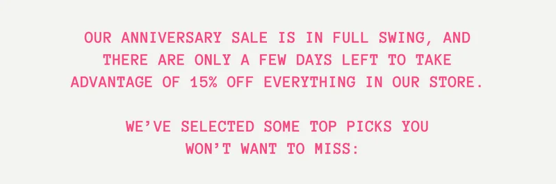 Our Anniversary Sale is in full swing, and there are only a few days left to take advantage of 15% off everything in our store.