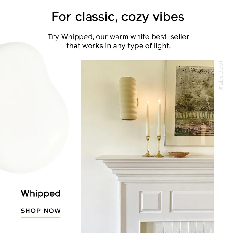 For classic, cozy vibes. Try Whipped, our warm white best-seller that works in any type of light. Whipped SHOP NOW