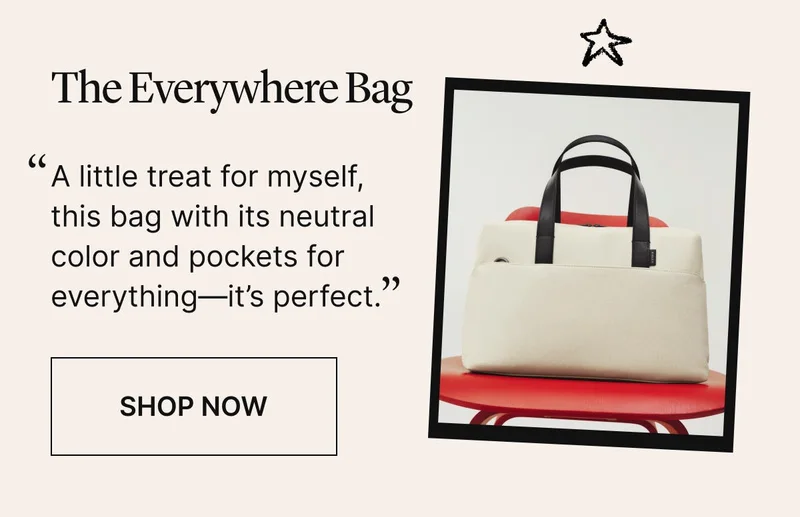 The Everywhere Bag: “A little treat for myself, this bag with its neutral color and pockets for everything—it’s perfect.” SHOP NOW