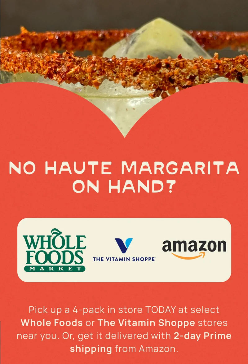 No Haute Margarita On Hand? | Pick up a 4-pack in store TODAY at select Whole Foods or The Vitamin Shoppe stores near you. Or, get it delivered with 2-day Prime shipping from Amazon.