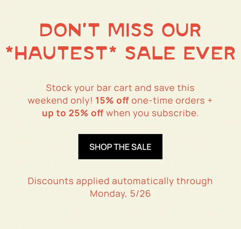 Don’t Miss Our *Hautest* Sale Ever | Stock your bar cart and save this weekend only! 15% off one-time orders + an EXTRA 10% off when you subscribe. | SHOP THE SALE |  Discounts applied automatically through Monday, 5/26