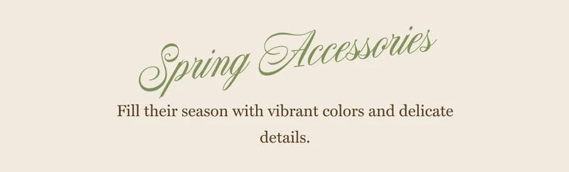Spring Accessories - Fill their season with vibrant colors and delicate details.