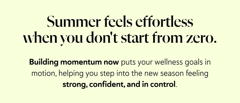 Building momentum now puts your wellness goals in motion, helping you step into the new season feeling strong, confident, and in control.