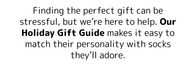 Finding the perfect gift can be stressful, but we’re here to help. Our Holiday Gift Guide makes it easy to match their personality with socks they’ll adore.