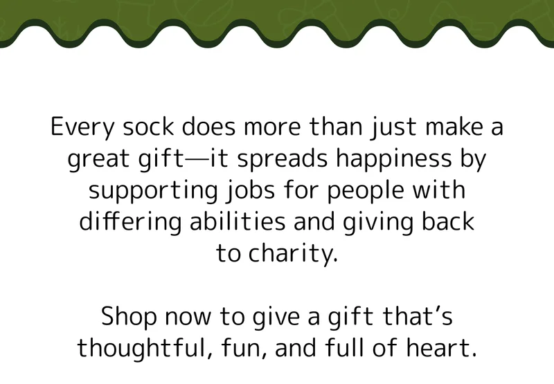 Every sock does more than just make a great gift—it spreads happiness by supporting jobs for people with differing abilities and giving back to charity.  Shop now to give a gift that’s thoughtful, fun, and full of heart.