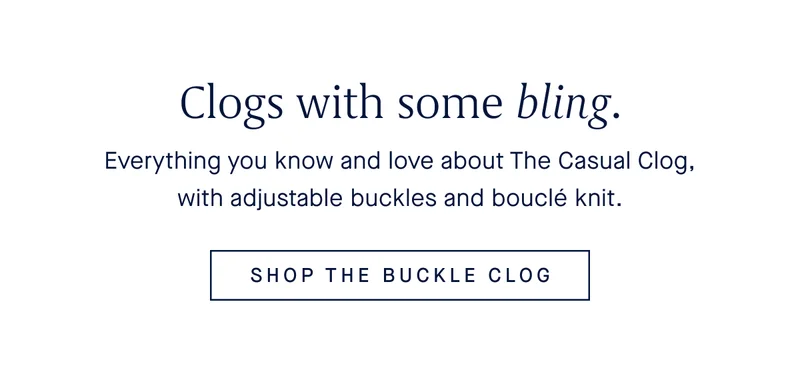 Everything you know and love about The Casual Clog, with adjustable buckles and bouclΓ© knit. SHOP THE BUCKLE CLOG Everything you know and love about The Casual Clog, with adjustable buckles and bouclΓ© knit. SHOP THE BUCKLE CLOG