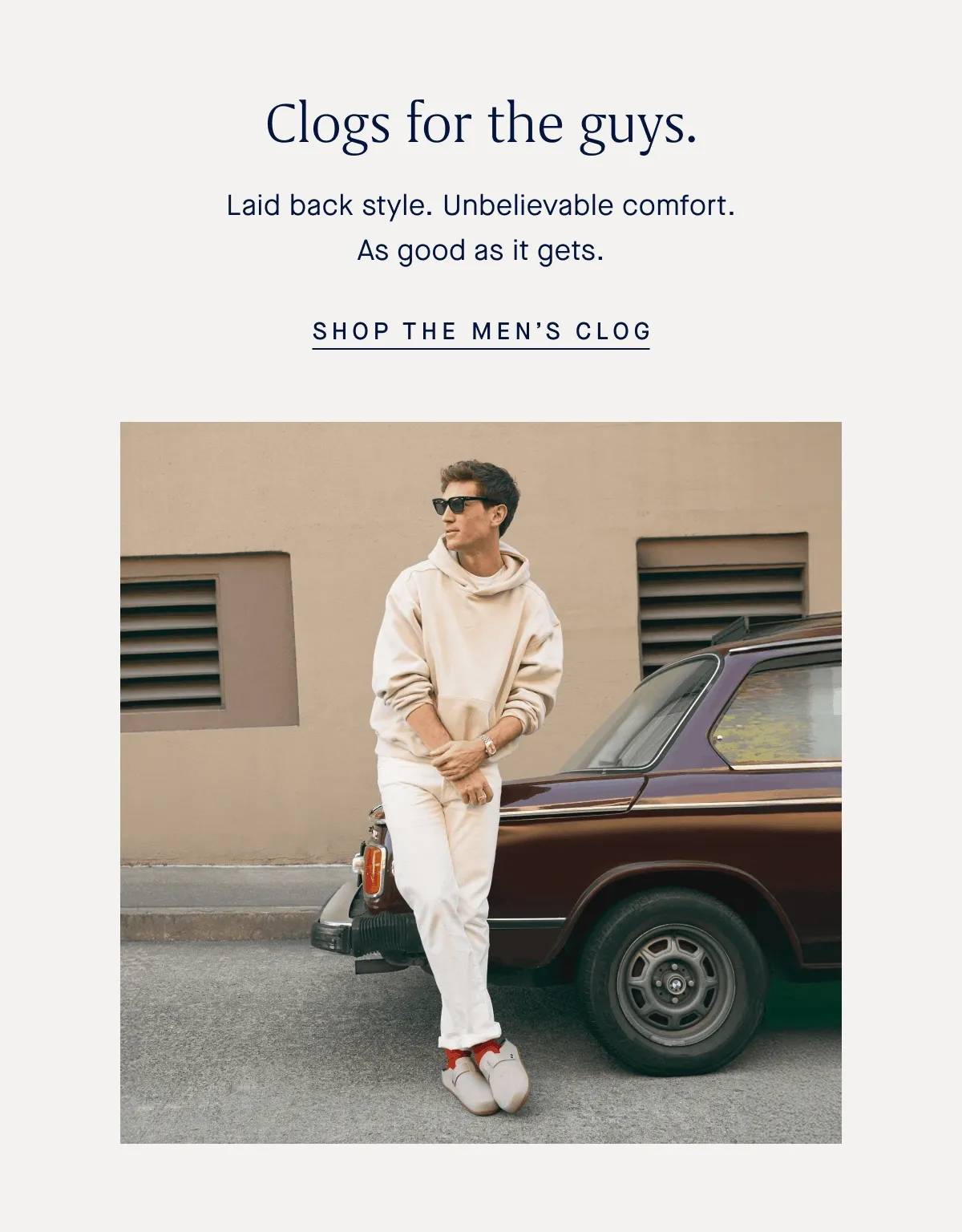 Clogs for the guys. Laid back style. Unbelievable comfort. As good as it gets. SHOP THE MEN'S CLOG Clogs for the guys. Laid back style. Unbelievable comfort. As good as it gets. SHOP THE MEN'S CLOG
