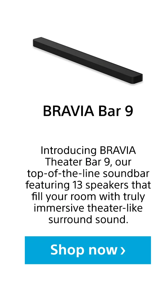 BRAVIA Bar 9 | Introducing BRAVIA Theater Bar 9, our top-of-the-line soundbar featuring 13 speakers that fill your room with truly immersive theater-like surround sound. | Shop now