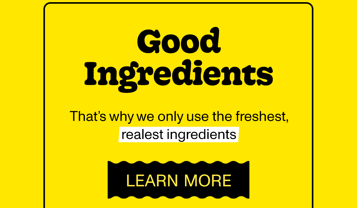 Good Ingredients = Good Sauce = Good For You! That's why we only use the freshest, realest ingredients. Learn more!