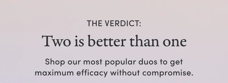 The verdict: | Two is better than one | Shop our most popular duos to get maximum efficacy without compromise.
