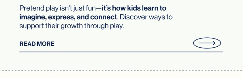 Pretend play isn’t just fun—it’s how kids learn to imagine, express, and connect. Discover ways to support their growth through play. READ MORE