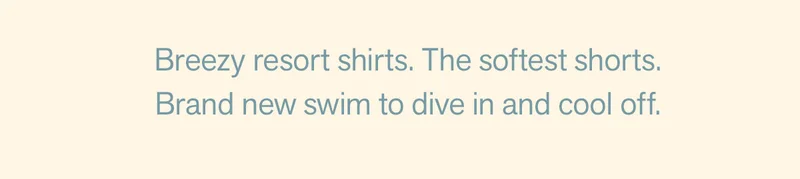 Breezy resort shirts. The softest Shorts.