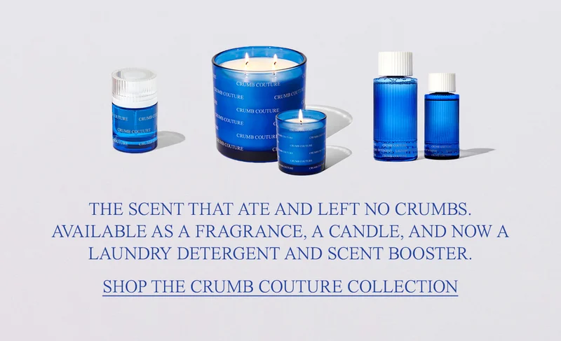 The scent that ate and left no crumbs. Available as a fragrance, a candle, and now a laundry detergent and scent booster. [shop the crumb couture collection]