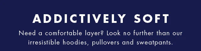 Addictively soft                                            Need a comfortable layer? Look no further than our irrisistable hoodies, pullovers and sweatpants.