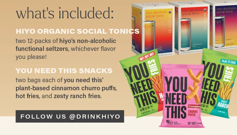 what's included: HIYO ORGANIC SOCIAL TONICS, two 12-packs of hiyo's non-alcoholic functional seltzers, whichever flavor you please! YOU NEED THIS SNACKS, two bags each of you need this' plant-based cinnamon churro puffs, hot fries, and zesty ranch fries. [FOLLOW US @DRINKHIYO]