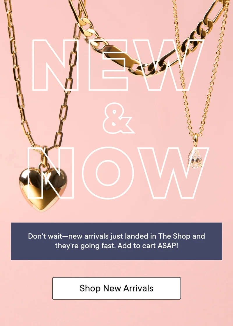 New and Now! Don't wait--new arrivals just landed in The Shop and they're going fast. Add to cart ASAP! Shop New Arrivals.