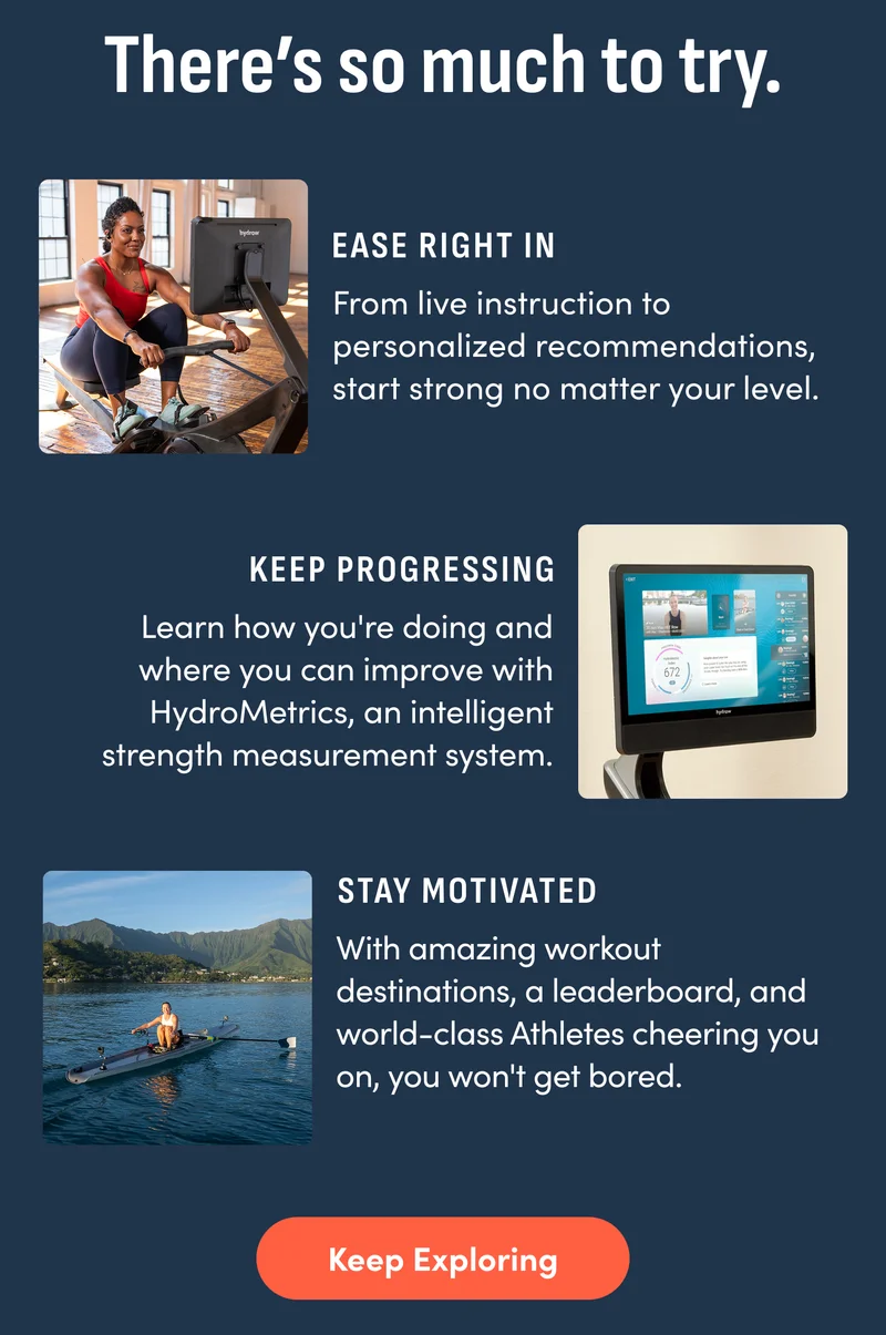 There’s so much to try. Ease right in From live instruction to personalized recommendations, start strong no matter your level. Keep progressing Learn how you're doing and where you can improve with HydroMetrics, an intelligent strength measurement system. Stay motivated With amazing workout destinations, a leaderboard, and world-class Athletes cheering you on, you won't get bored. keep exploring