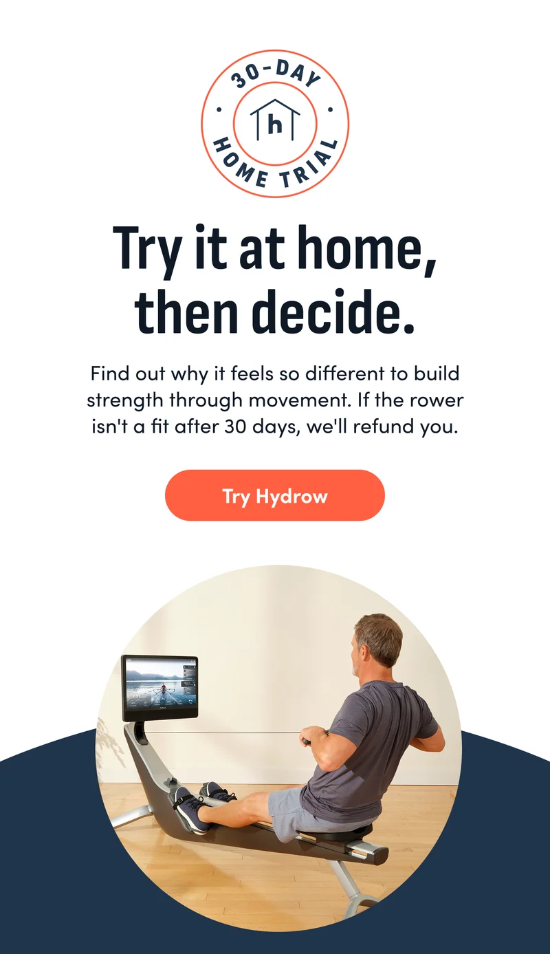 Try it at home, then decide. Find out why it feels so different to build strength through movement. If the rower isn't a fit after 30 days, we'll refund you. Try hydrow