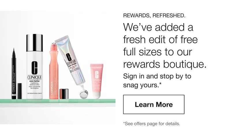 Rewards, refreshed. | We’ve added a fresh edit of free full sizes to our rewards boutique.  | Sign in and stop by to snag yours.* | Learn More | *See offers page for details.
