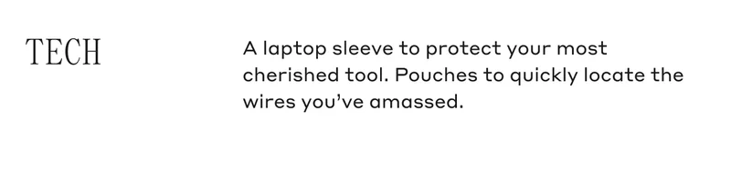 TECH A laptop sleeve to protect your most cherished tool. Pouches to quickly locate the wires you've amassed.