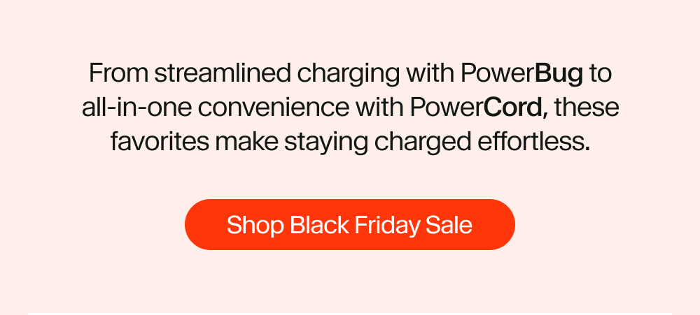 From streamlined charging with PowerBug to all-in-one convenience with PowerCord, these favorites make staying charged effortless.
