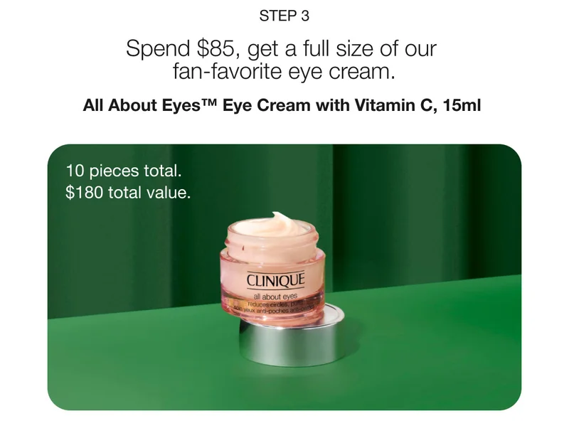 Step 3 | Spend $85, get a full size of our fan-favorite eye cream. | All About Eyes™ Eye Cream with Vitamin C, 15ml | 10 pieces total. | $180 total value.