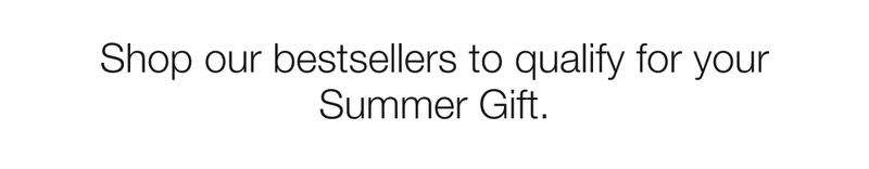 Shop our bestsellers to qualify for your Summer Gift.