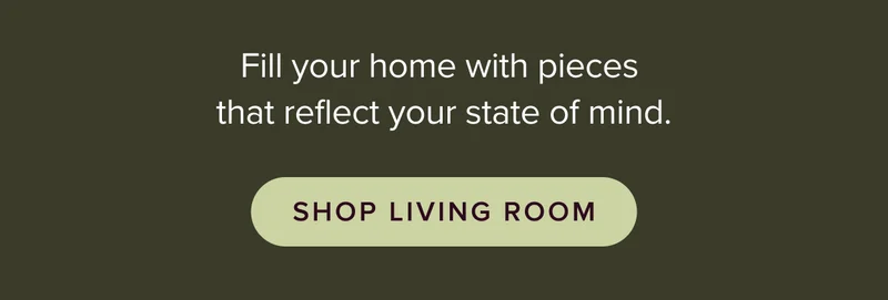Fill your home with pieces that reflect your state of mind.