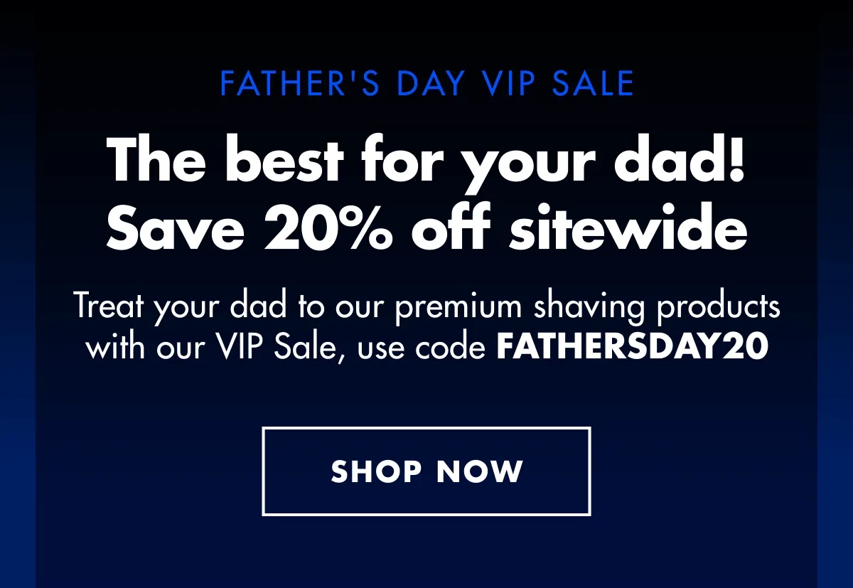 FATHER'S DAY VIP SALE. The best for your dad! Save 20% off sitewide. Treat your dad to our premium shaving products with our VIP Sale, use code discount code. SHOP NOW