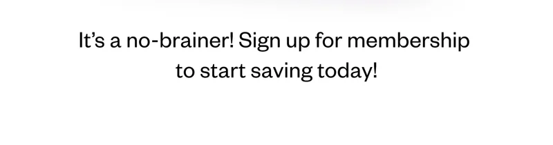 It's a no-brainer! Sign up for membership to start saving today!
