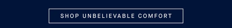 SHOP UNBELIEVABLE COMFORT