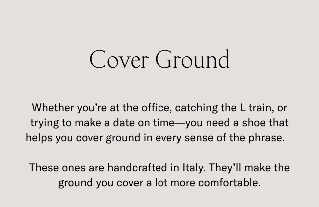 Cover Ground. Whether you're at the office, catching the L train, or trying to make a date on time- you need a shoe that helps you cover ground in every sense of the phrase. These ones are handcrafted in Italy. They'll make the ground you cover a lot more comfortable.