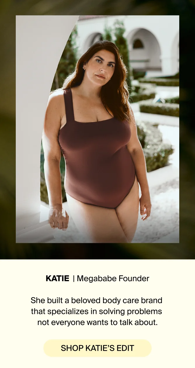 Katie - Megababe Founder. She built a beloved body care brand that specializes in solving problems not everyone wants to talk about. Shop katie's edit.