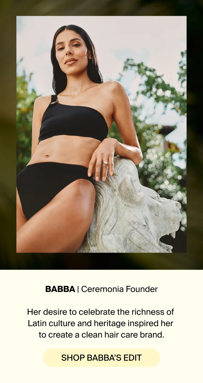 BABBA, Ceremonia Founder. Her desire to celebrate the richness of Latin culture and heritage inspired her to create a clean hair care brand. SHOP BABBA'S EDIT.