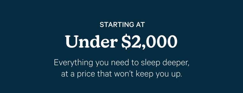 Starting at Under $2,000; Everything you need to sleep deeper, at a price that won't keep you up.