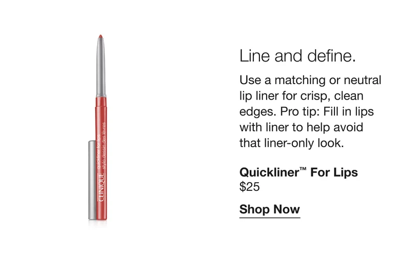 Line and define. | Use a matching or neutral lip liner for crisp, clean edges. Pro tip: Fill in lips with liner to help avoid that liner-only look. | Quickliner™ For Lips $25 | Shop Now